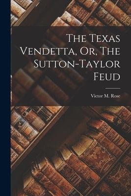 The Texas Vendetta, Or, The Sutton-Taylor Feud by Rose, Victor M.