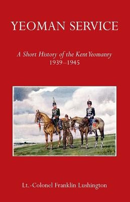 Yeoman Service a Short History of the Kent Yeomanry 1939-1945 by Lushington, Lt Colonel Frank