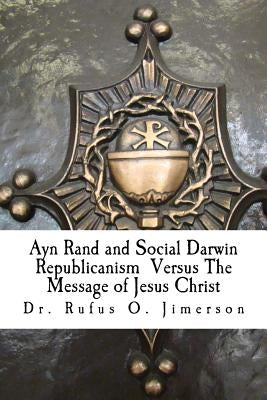 Ayn Rand and Social Darwin Republicanism Versus The Message of Jesus Christ: Refuting Distortions, Misinformation and Narcissism by Jimerson, Rufus O.