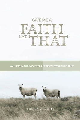 Give Me A Faith Like That - NT Version: Walking In The Footsteps of New Testament Saints by Alewine, Sheila