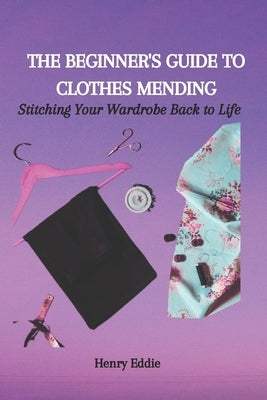The Beginner's Guide to Clothes Mending: Stitching Your Wardrobe Back to Life by Eddie, Henry