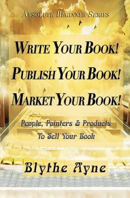 Write Your Book! Publish Your Book! Market Your Book!: People, Pointers & Products to Sell Your Book by Ayne, Blythe