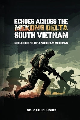 Echoes Across the Mekong Delta South Vietnam: Reflections of a Vietnam Veteran by Cathie Hughes