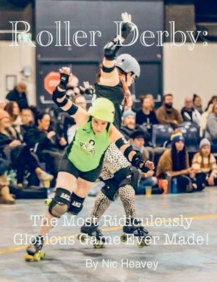 Roller Derby: The Most Ridiculously Glorious Game Ever Made by Heavey, Nic