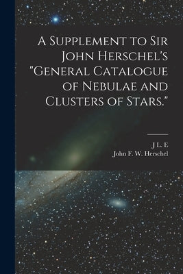 A Supplement to Sir John Herschel's General Catalogue of Nebulae and Clusters of Stars. by Herschel, John Frederick William