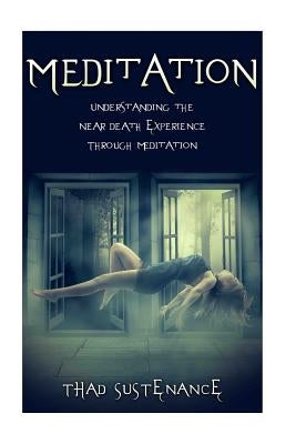 Meditation: Understanding the Near Death Experience Through Meditation by Sustenance, Thad