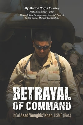 Betrayal of Command: My Marine Corps Journey (Afghanistan 2001-2004) Through War, Betrayal and the High Cost of Failed Military Leadership by Khan, Usmc (Ret ). Ltcol Asad 'Genghis'