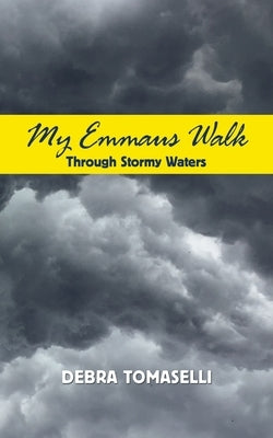 My Emmaus Walk Through Stormy Waters: True Stories of Faith, Hope and Inspiration by Tomaselli, Debra