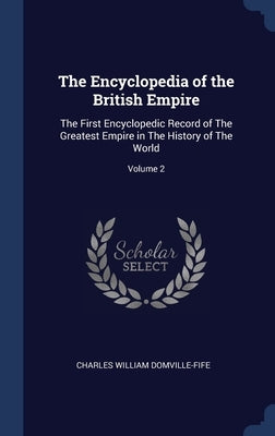 The Encyclopedia of the British Empire: The First Encyclopedic Record of The Greatest Empire in The History of The World; Volume 2 by Domville-Fife, Charles William