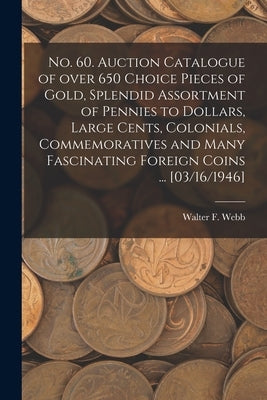 No. 60. Auction Catalogue of Over 650 Choice Pieces of Gold, Splendid Assortment of Pennies to Dollars, Large Cents, Colonials, Commemoratives and Man by Webb, Walter F.