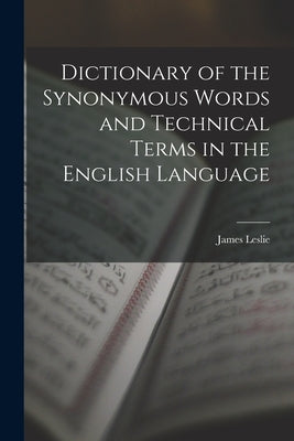Dictionary of the Synonymous Words and Technical Terms in the English Language by Leslie, James