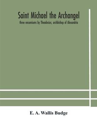 Saint Michael the archangel: three encomiums by Theodosius, archbishop of Alexandria; Severus, patriarch of Antioch; and Eustathius, bishop of Trak by A. Wallis Budge, E.