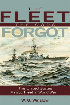 The Fleet the Gods Forgot: The U.S. Asiatic Fleet in World War II by Winslow, W. G.