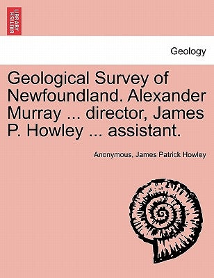 Geological Survey of Newfoundland. Alexander Murray ... director, James P. Howley ... assistant. by Anonymous