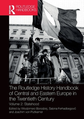 The Routledge History Handbook of Central and Eastern Europe in the Twentieth Century: Volume 2: Statehood by Borodziej, Wlodzimierz