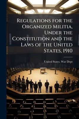 Regulations for the Organized Militia, Under the Constitution and the Laws of the United States, 1910 by United States War Dept