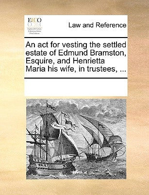 An ACT for Vesting the Settled Estate of Edmund Bramston, Esquire, and Henrietta Maria His Wife, in Trustees, ... by Multiple Contributors