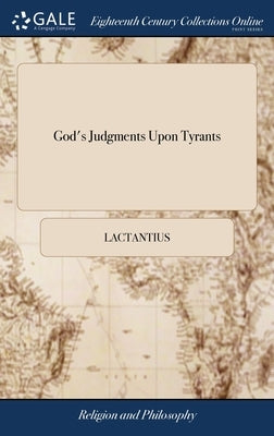 God's Judgments Upon Tyrants: Or, a History of the Wicked Lives and Remarkable Deaths of Those Roman Emperors who Persecuted the Primitive Christian by Lactantius