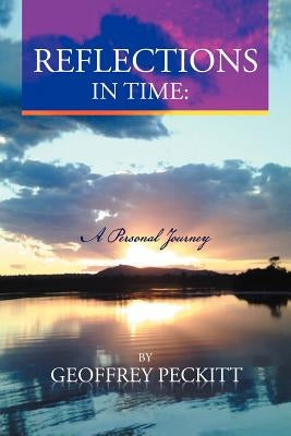 Reflections in Time: A Personal Journey: Geoffrey Peckitt. Dip Ch. Relationship Consultant, Counsellor. by Peckitt, Geoffrey