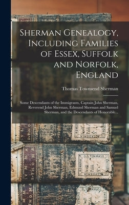 Sherman Genealogy, Including Families of Essex, Suffolk and Norfolk, England [electronic Resource]: Some Descendants of the Immigrants, Captain John S by Sherman, Thomas Townsend B. 1853
