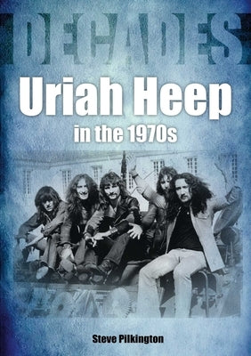 Uriah Heep in the 1970s: Decades by Pilkington, Steve