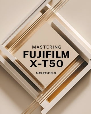 Mastering Fujifilm X-T50: Your Ultimate Guide to Capturing Timeless Images - For Beginner and Professional Photographers, Videographers & Enthusiasts by Rayfield, Max
