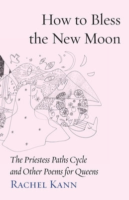 How to Bless the New Moon: The Priestess Paths Cycle and Other Poems for Queens by Kann, Rachel