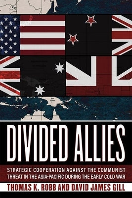 Divided Allies: Strategic Cooperation Against the Communist Threat in the Asia-Pacific During the Early Cold War by Robb, Thomas K.