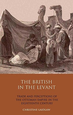 The British in the Levant: Trade and Perceptions of the Ottoman Empire in the Eighteenth Century by Laidlaw, Christine