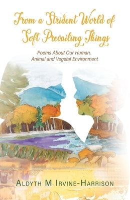 From a Strident World of Soft Prevailing Things: Poems About Our Human, Animal and Vegetal Environment by Irvine-Harrison, Aldyth M.