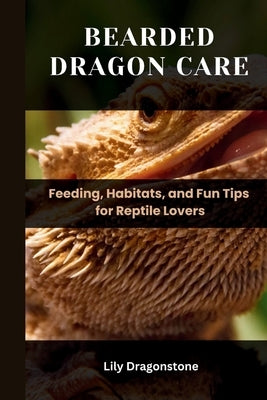 Bearded Dragon Care: Feeding, Habitats, and Fun Tips for Reptile Lovers by Dragonstone, Lily