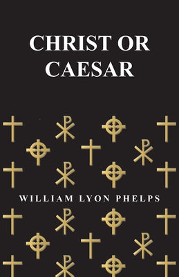 Christ or Caesar - An Essay by William Lyon Phelps by Phelps, William Lyon