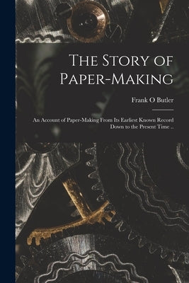 The Story of Paper-making; an Account of Paper-making From its Earliest Known Record Down to the Present Time .. by Butler, Frank O.