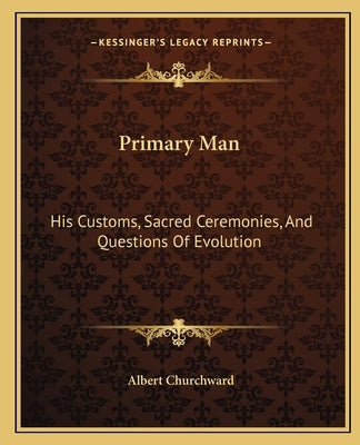 Primary Man: His Customs, Sacred Ceremonies, and Questions of Evolution by Churchward, Albert