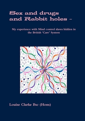 Sex and drugs And Rabbit holes - My experience with Mind control slaves hidden in the British 'Care' System by Clarke, Louise