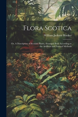 Flora Scotica; or, A Description of Scottish Plants, Arranged Both According to the Artificial and Natural Methods by Hooker, William Jackson