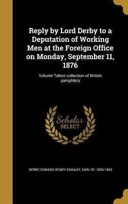Reply by Lord Derby to a Deputation of Working Men at the Foreign Office on Monday, September 11, 1876; Volume Talbot collection of British pamphlets by Derby, Edward Henry Stanley Earl of
