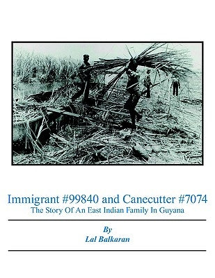 Immigrant #99840 and Canecutter #7074: The Story Of An East Indian Family In Guyana 1905-2005 by Balkaran, Lal