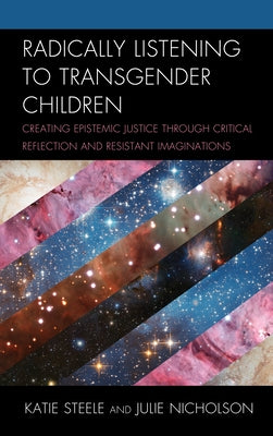 Radically Listening to Transgender Children: Creating Epistemic Justice through Critical Reflection and Resistant Imaginations by Steele, Katie
