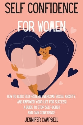 Self Confidence for Women: How to Build Self-Esteem, Overcome Social Anxiety, And Empower Your Life for Success! A Guide to Stop Self-Doubt and G by Campbell, Jennifer
