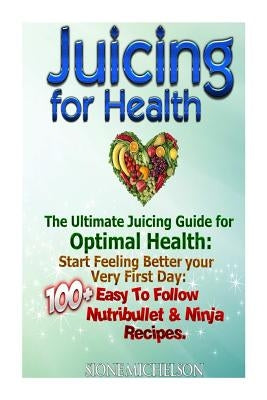 Juicing For Health: The Ultimate Juicing Guide for Optimal Health: Start Feeling Better your Very First Day: 100+ Easy To Follow Nutribull by Michelson, Sione