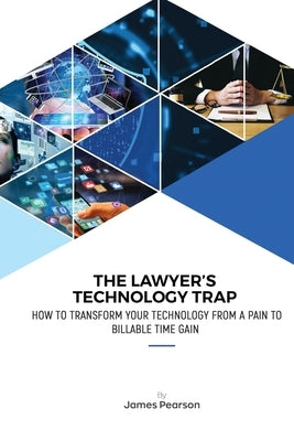 The Lawyer's Technology Trap: How to Transform Your Technology From a Pain to Billable Time Gain by Pearson, James