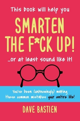 Smarten the F*ck Up!: Fix the Embarrassing Mistakes You've Been (Unknowingly) Making Your Entire Life by Bastien, Dave