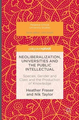 Neoliberalization, Universities and the Public Intellectual: Species, Gender and Class and the Production of Knowledge by Fraser, Heather