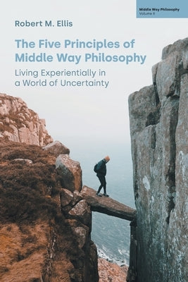 The Five Principles of Middle Way Philosophy: Living Experientially in a World of Uncertainty by Ellis, Robert M.