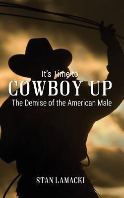It's Time to Cowboy Up: The Demise of the American Male by Lamacki, Stan