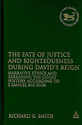 The Fate of Justice and Righteousness During David's Reign: Narrative Ethics and Rereading the Court History According to 2 Samuel 8:15-20:26 by Smith, Richard G.