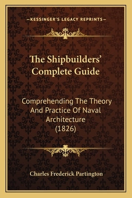 The Shipbuilders' Complete Guide: Comprehending The Theory And Practice Of Naval Architecture (1826) by Partington, Charles Frederick