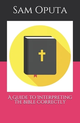 A Guide to Interpreting the Bible Correctly by Oputa, Sam