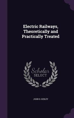 Electric Railways, Theoretically and Practically Treated by Keiley, John D.